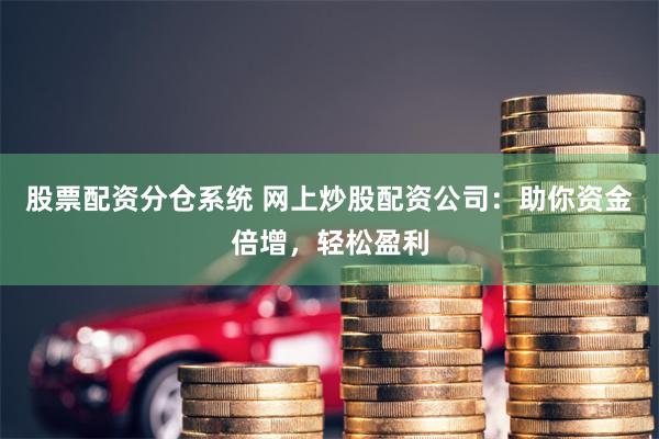 股票配资分仓系统 网上炒股配资公司：助你资金倍增，轻松盈利