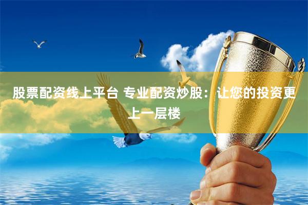 股票配资线上平台 专业配资炒股：让您的投资更上一层楼