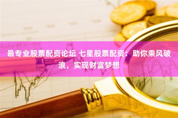 最专业股票配资论坛 七星股票配资：助你乘风破浪，实现财富梦想