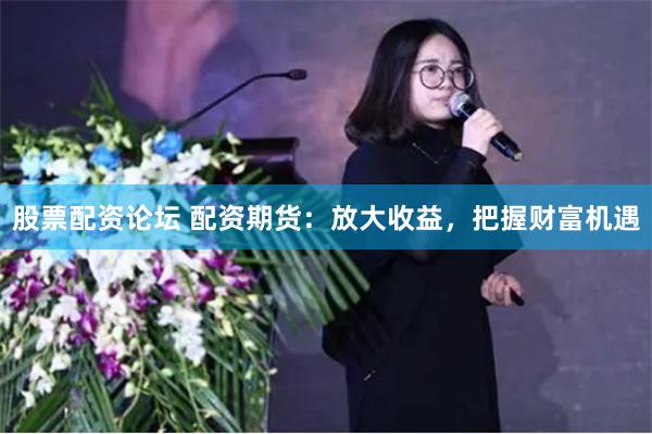 股票配资论坛 配资期货：放大收益，把握财富机遇