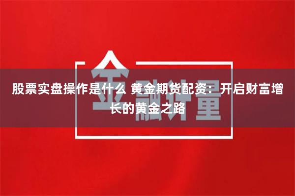 股票实盘操作是什么 黄金期货配资：开启财富增长的黄金之路