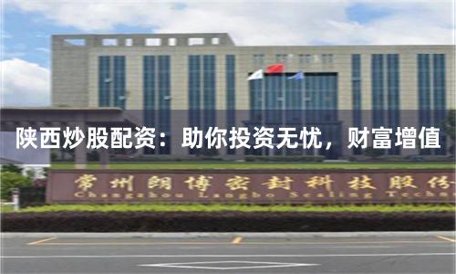陕西炒股配资：助你投资无忧，财富增值