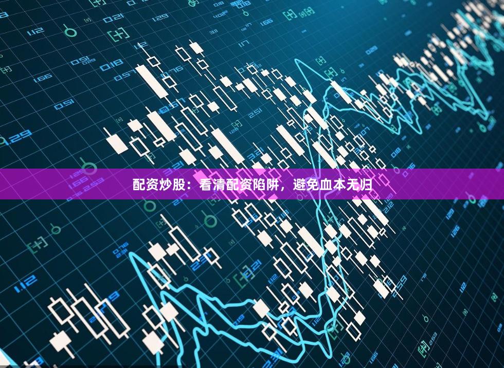 配资炒股：看清配资陷阱，避免血本无归