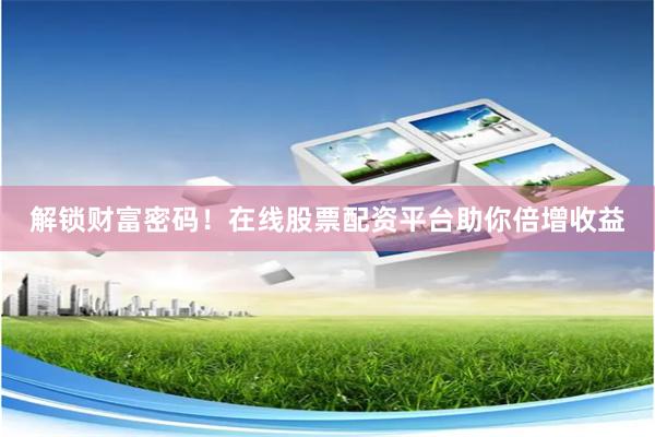 解锁财富密码！在线股票配资平台助你倍增收益