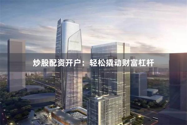 炒股配资开户：轻松撬动财富杠杆