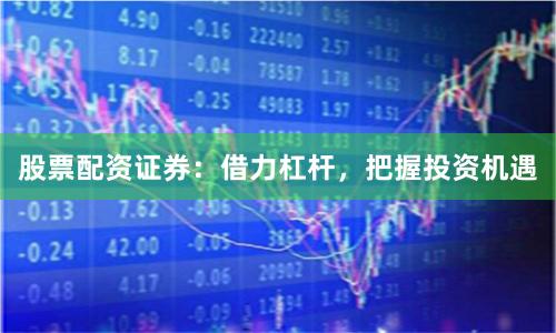 股票配资证券：借力杠杆，把握投资机遇