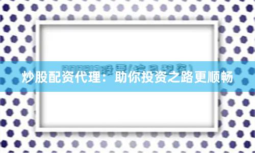 炒股配资代理：助你投资之路更顺畅