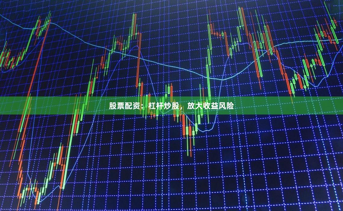 股票配资：杠杆炒股，放大收益风险