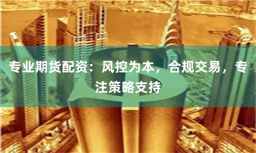 专业期货配资：风控为本，合规交易，专注策略支持