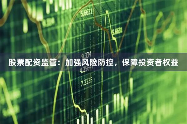 股票配资监管：加强风险防控，保障投资者权益