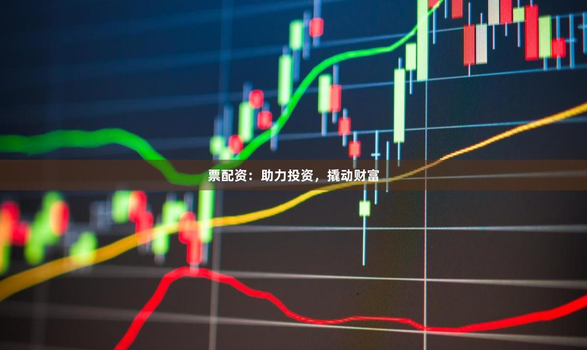 票配资：助力投资，撬动财富