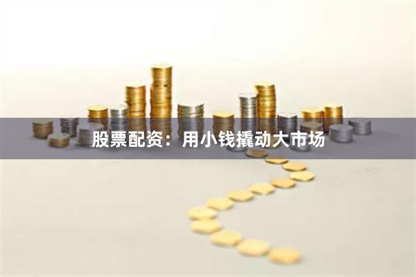 股票配资：用小钱撬动大市场