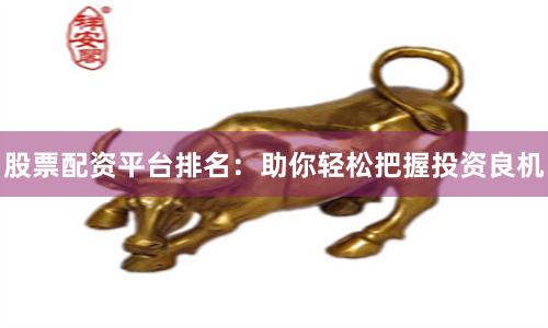 股票配资平台排名：助你轻松把握投资良机