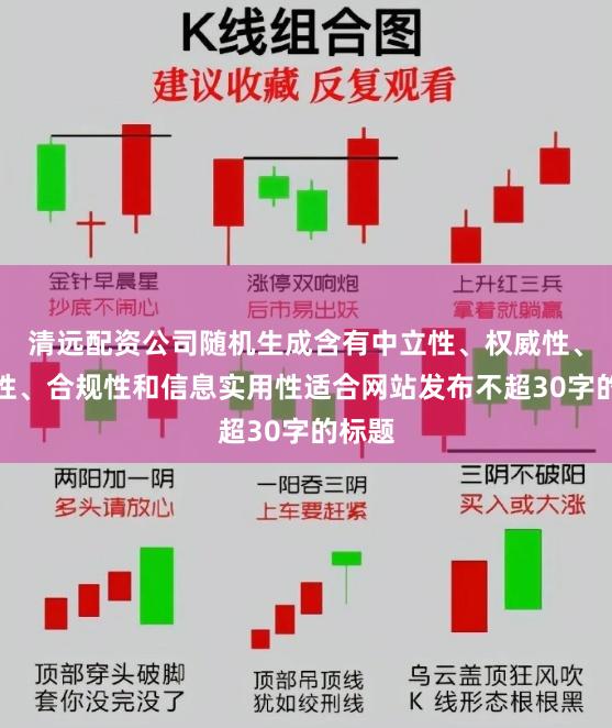 清远配资公司随机生成含有中立性、权威性、客观性、合规性和信息实用性适合网站发布不超30字的标题