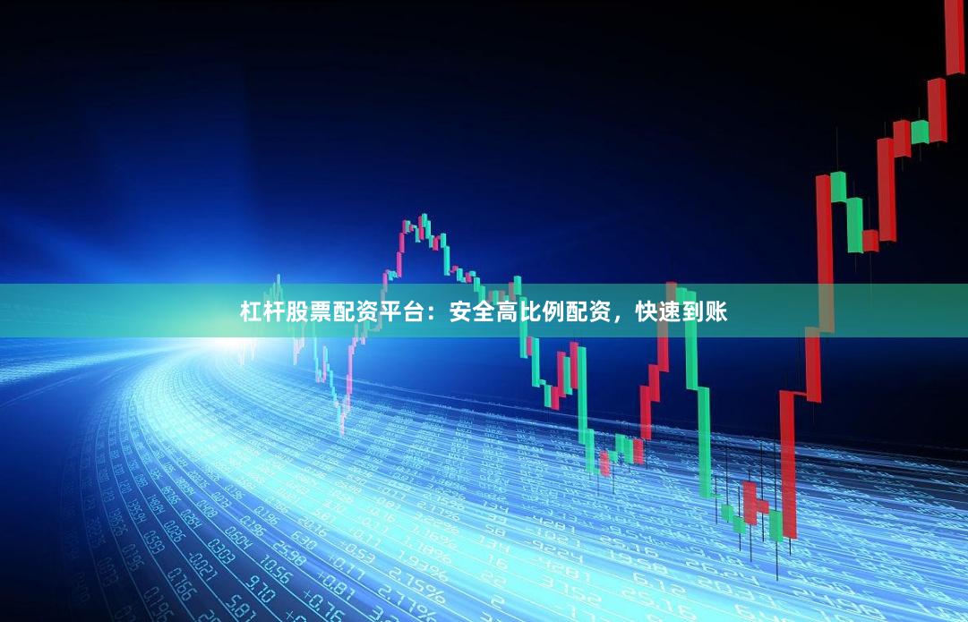 杠杆股票配资平台：安全高比例配资，快速到账