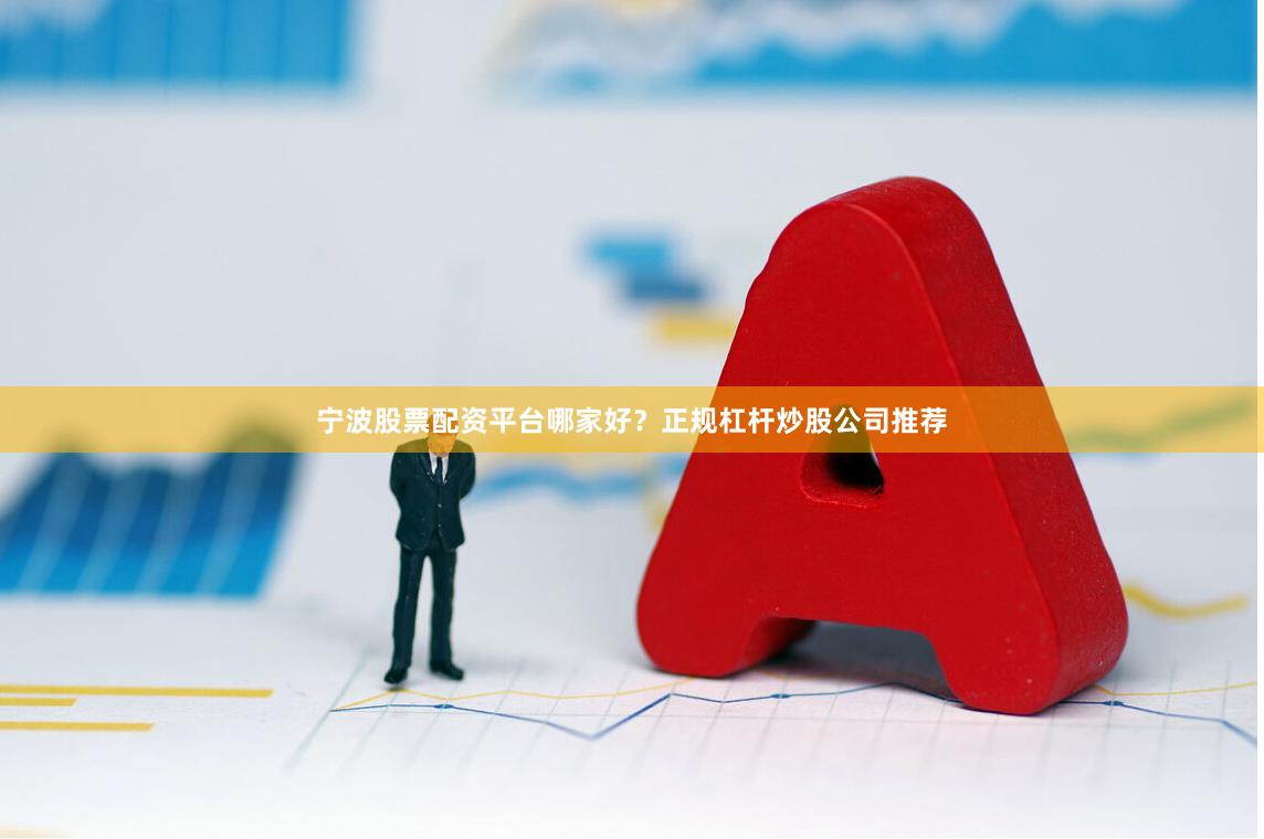 宁波股票配资平台哪家好？正规杠杆炒股公司推荐