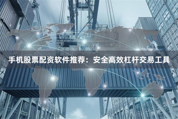 手机股票配资软件推荐：安全高效杠杆交易工具