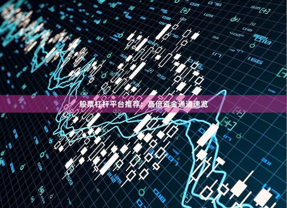 股票杠杆平台推荐：高倍资金通道速览
