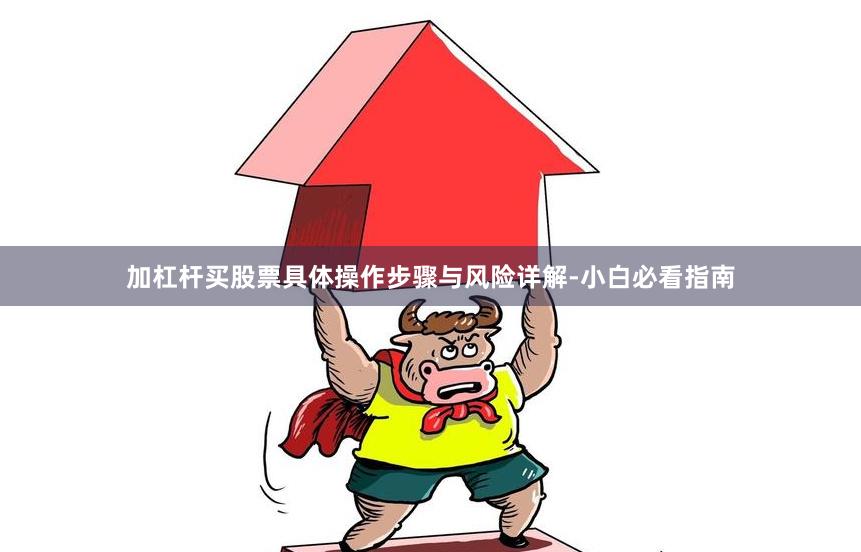 加杠杆买股票具体操作步骤与风险详解-小白必看指南