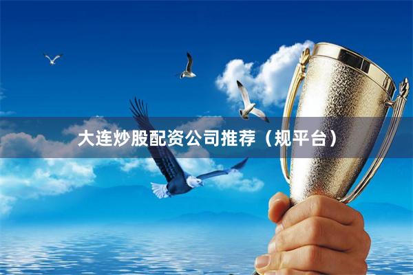 大连炒股配资公司推荐（规平台）