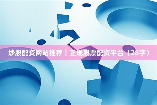 炒股配资网站推荐｜正规股票配资平台（28字）