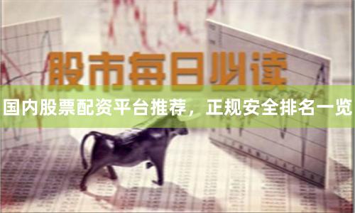 国内股票配资平台推荐，正规安全排名一览