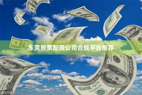 东莞股票配资公司合规平台推荐