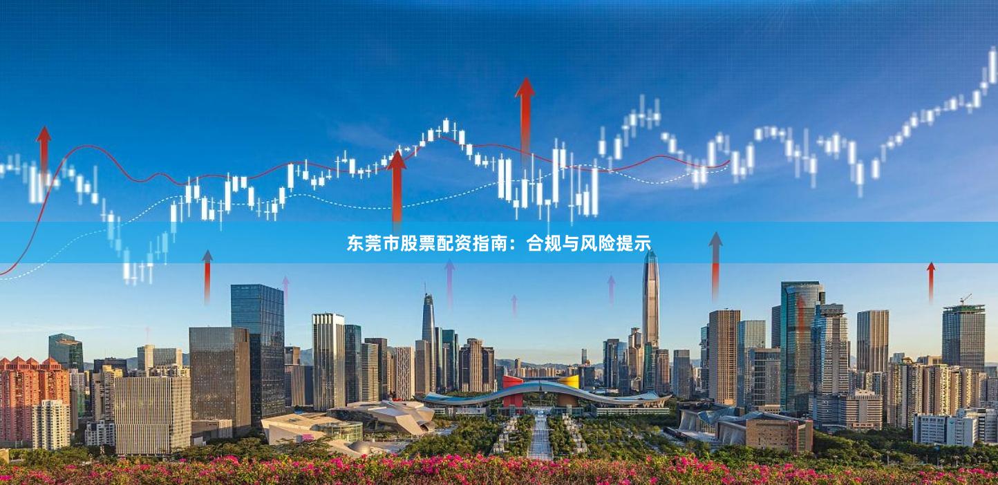 东莞市股票配资指南：合规与风险提示