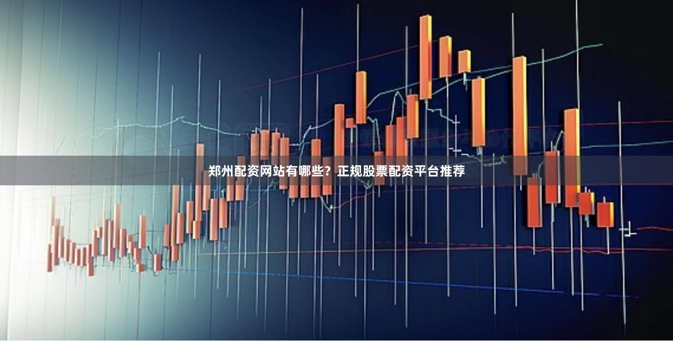 郑州配资网站有哪些？正规股票配资平台推荐