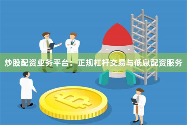 炒股配资业务平台：正规杠杆交易与低息配资服务
