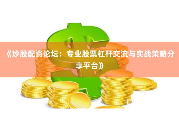 《炒股配资论坛：专业股票杠杆交流与实战策略分享平台》