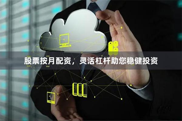 股票按月配资，灵活杠杆助您稳健投资