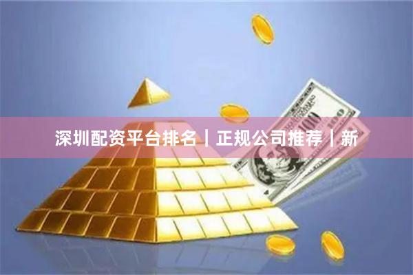 深圳配资平台排名｜正规公司推荐｜新