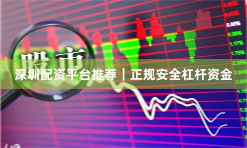 深圳配资平台推荐｜正规安全杠杆资金