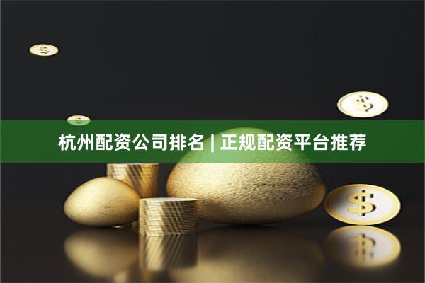 杭州配资公司排名 | 正规配资平台推荐