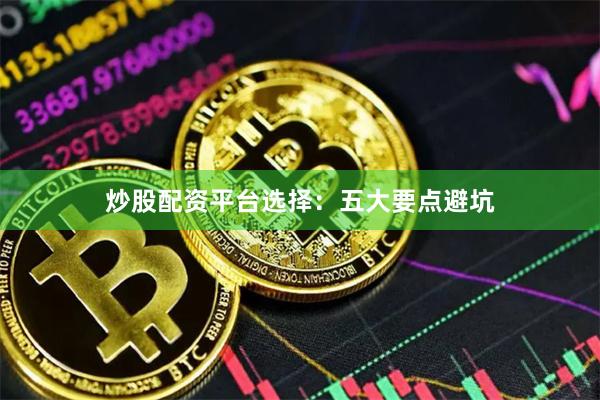 炒股配资平台选择：五大要点避坑