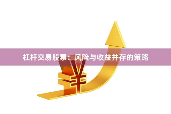 杠杆交易股票：风险与收益并存的策略
