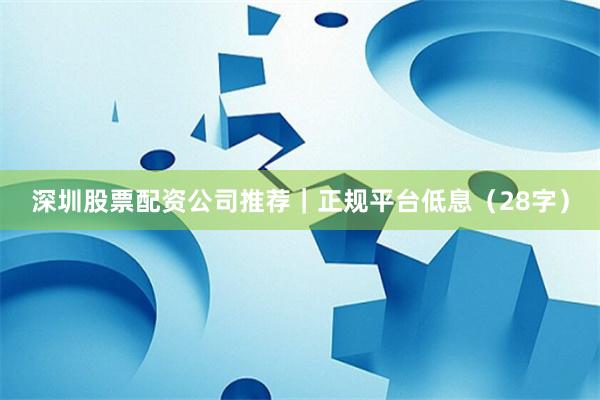 深圳股票配资公司推荐｜正规平台低息（28字）