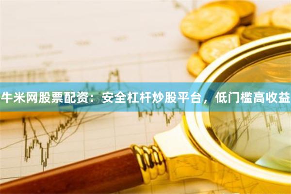 牛米网股票配资：安全杠杆炒股平台，低门槛高收益