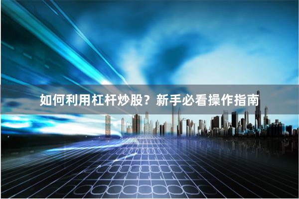 如何利用杠杆炒股？新手必看操作指南