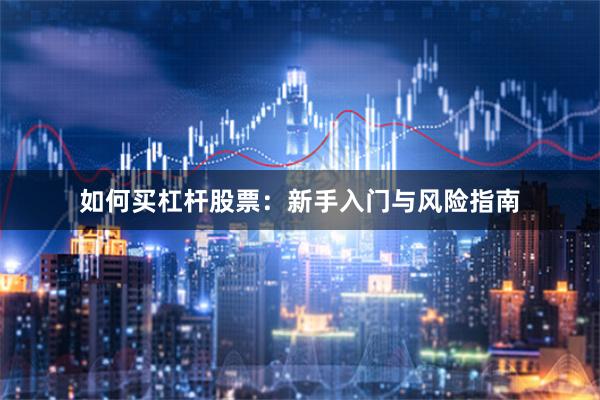如何买杠杆股票：新手入门与风险指南