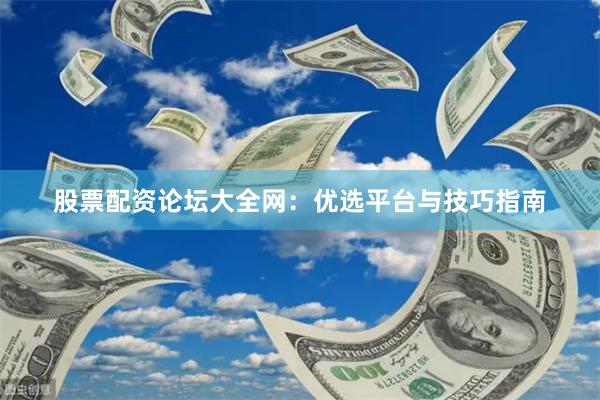 股票配资论坛大全网：优选平台与技巧指南