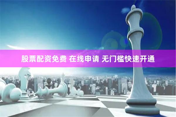 股票配资免费 在线申请 无门槛快速开通