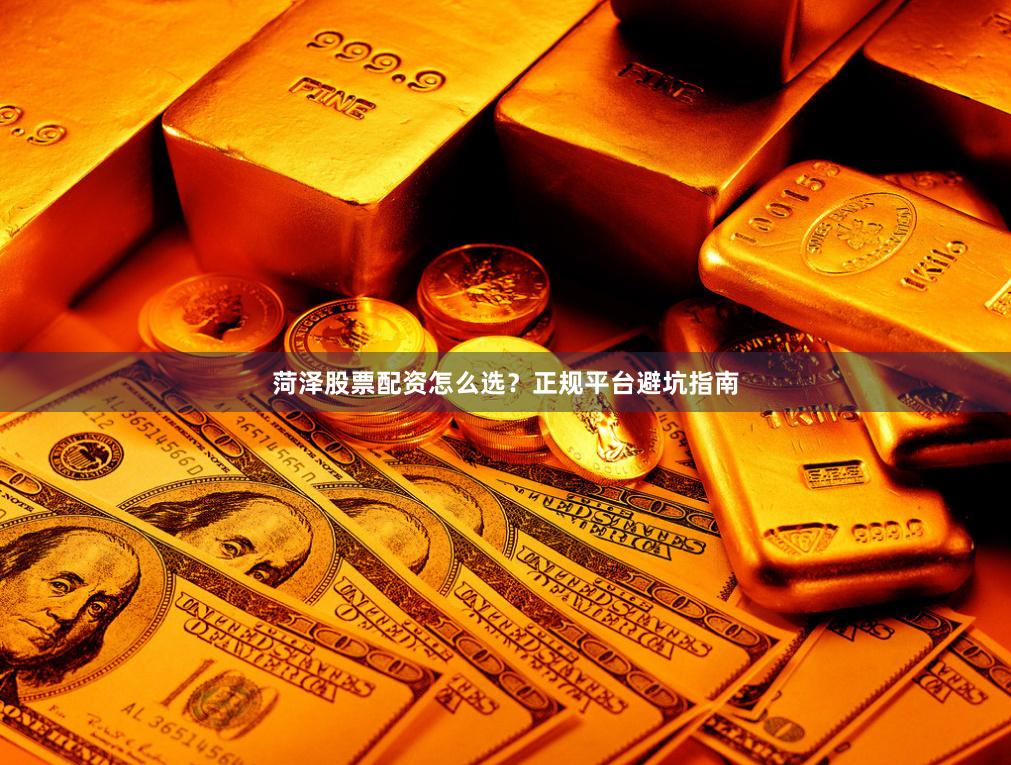 菏泽股票配资怎么选？正规平台避坑指南