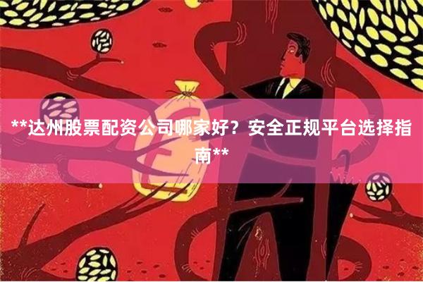 **达州股票配资公司哪家好？安全正规平台选择指南**