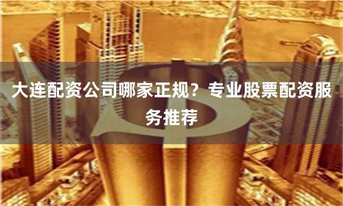 大连配资公司哪家正规？专业股票配资服务推荐